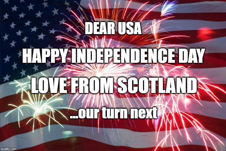 Happy independence day from scotland | DEAR USA; HAPPY INDEPENDENCE DAY; LOVE FROM SCOTLAND; ...our turn next | image tagged in flag fireworks | made w/ Imgflip meme maker