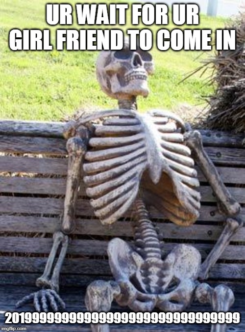 Waiting Skeleton Meme | UR WAIT FOR UR GIRL FRIEND TO COME IN; 20199999999999999999999999999999 | image tagged in memes,waiting skeleton | made w/ Imgflip meme maker