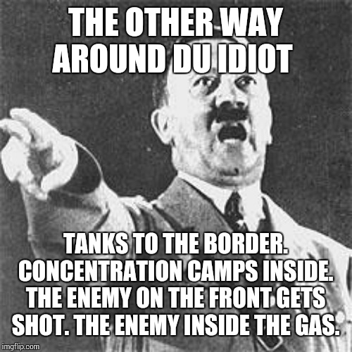 Hitler | THE OTHER WAY AROUND DU IDIOT TANKS TO THE BORDER. CONCENTRATION CAMPS INSIDE.
THE ENEMY ON THE FRONT GETS SHOT. THE ENEMY INSIDE THE GAS. | image tagged in hitler | made w/ Imgflip meme maker