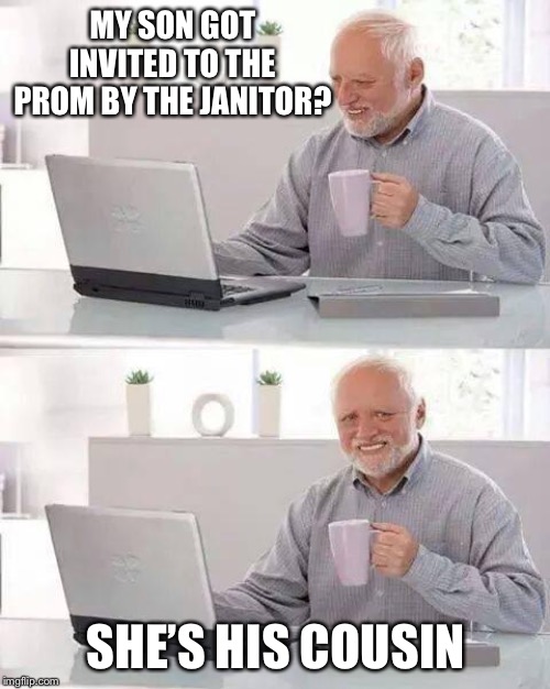 Hide the Pain Harold Meme | MY SON GOT INVITED TO THE PROM BY THE JANITOR? SHE’S HIS COUSIN | image tagged in memes,hide the pain harold | made w/ Imgflip meme maker