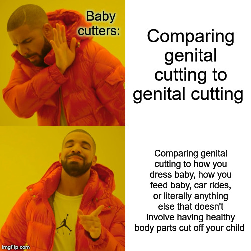 Drake Hotline Bling | Baby cutters:; Comparing genital cutting to genital cutting; Comparing genital cutting to how you dress baby, how you feed baby, car rides, or literally anything else that doesn't involve having healthy body parts cut off your child | image tagged in memes,drake hotline bling | made w/ Imgflip meme maker