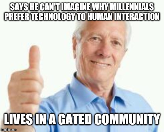 Oblivious baby boomer | SAYS HE CAN'T IMAGINE WHY MILLENNIALS PREFER TECHNOLOGY TO HUMAN INTERACTION; LIVES IN A GATED COMMUNITY | image tagged in bad advice baby boomer | made w/ Imgflip meme maker