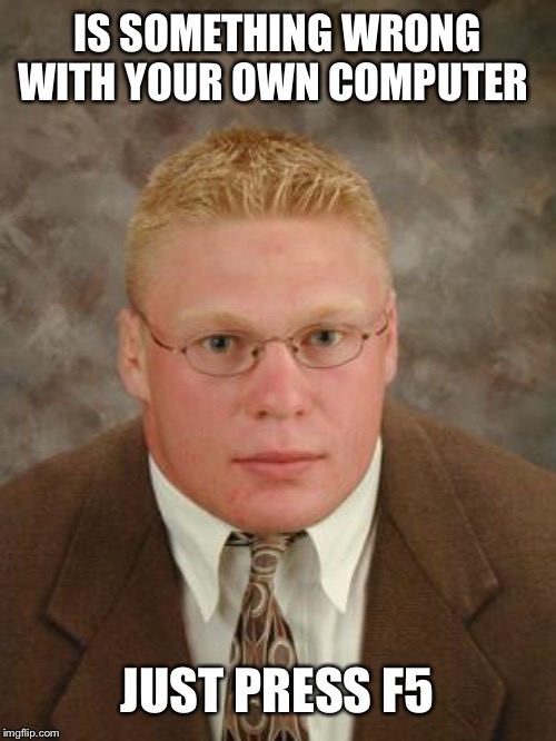 Brock Lesnar nerd | IS SOMETHING WRONG WITH YOUR OWN COMPUTER; JUST PRESS F5 | image tagged in brock lesnar nerd | made w/ Imgflip meme maker