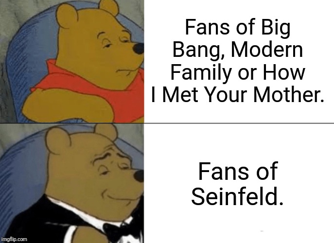 Tuxedo Winnie The Pooh | Fans of Big Bang, Modern Family or How I Met Your Mother. Fans of Seinfeld. | image tagged in memes,tuxedo winnie the pooh | made w/ Imgflip meme maker
