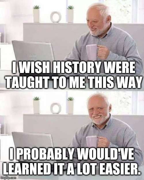 Hide the Pain Harold Meme | I WISH HISTORY WERE TAUGHT TO ME THIS WAY I PROBABLY WOULD'VE LEARNED IT A LOT EASIER. | image tagged in memes,hide the pain harold | made w/ Imgflip meme maker