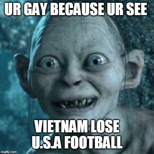Gollum Meme | UR GAY BECAUSE UR SEE; VIETNAM LOSE U.S.A FOOTBALL | image tagged in memes,gollum | made w/ Imgflip meme maker