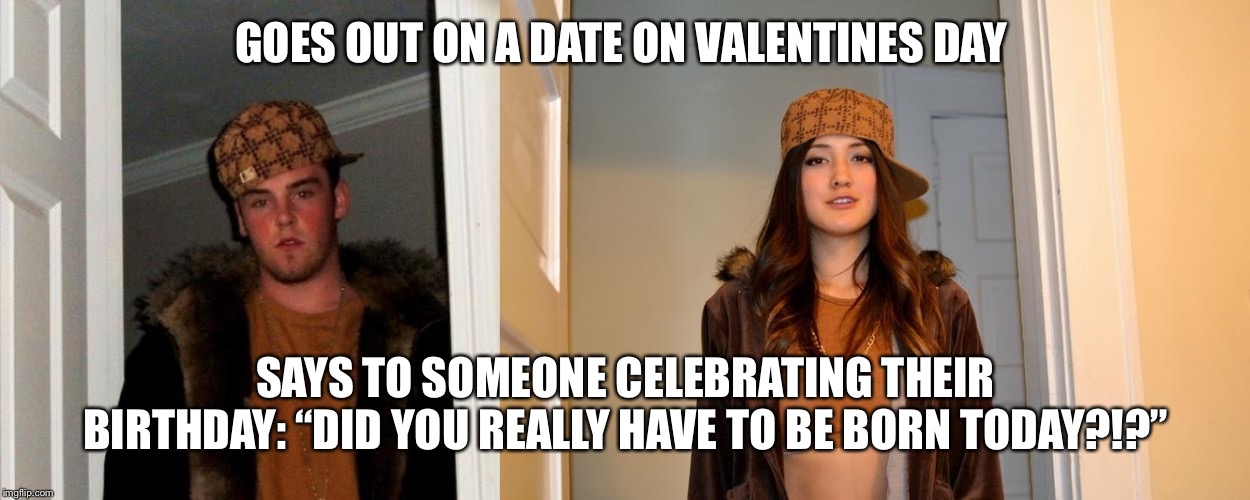 GOES OUT ON A DATE ON VALENTINES DAY; SAYS TO SOMEONE CELEBRATING THEIR BIRTHDAY: “DID YOU REALLY HAVE TO BE BORN TODAY?!?” | image tagged in memes,scumbag steve,scumbag stephanie | made w/ Imgflip meme maker