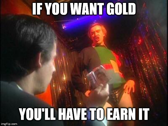 Alan Partridge Lap Dance | IF YOU WANT GOLD; YOU'LL HAVE TO EARN IT | image tagged in alan partridge lap dance | made w/ Imgflip meme maker