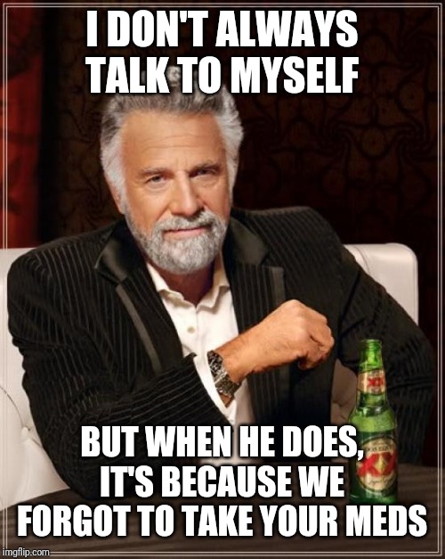 The Most Interesting Man In The World Meme | I DON'T ALWAYS TALK TO MYSELF; BUT WHEN HE DOES, IT'S BECAUSE WE FORGOT TO TAKE YOUR MEDS | image tagged in memes,the most interesting man in the world | made w/ Imgflip meme maker
