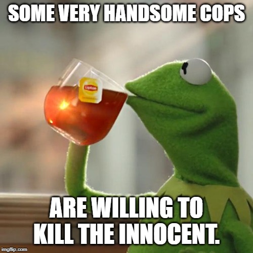 But That's None Of My Business Meme | SOME VERY HANDSOME COPS; ARE WILLING TO KILL THE INNOCENT. | image tagged in memes,but thats none of my business,kermit the frog | made w/ Imgflip meme maker