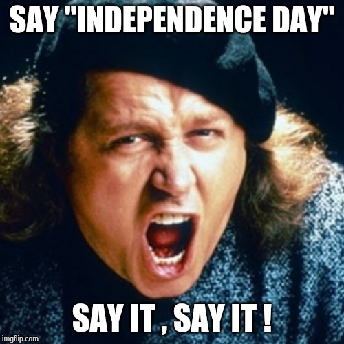 Sam kinison | SAY "INDEPENDENCE DAY" SAY IT , SAY IT ! | image tagged in sam kinison | made w/ Imgflip meme maker
