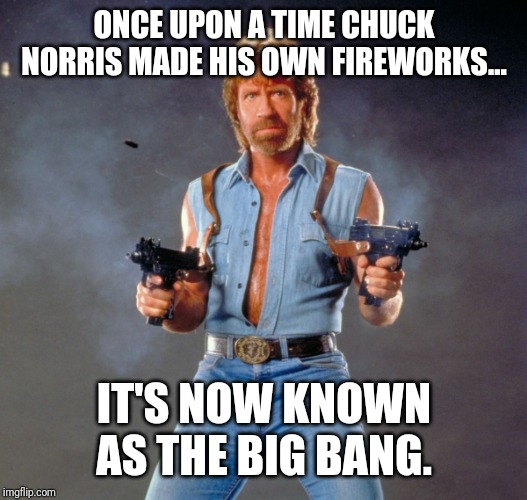 Chuck Norris Guns Meme | ONCE UPON A TIME CHUCK NORRIS MADE HIS OWN FIREWORKS... IT'S NOW KNOWN AS THE BIG BANG. | image tagged in memes,chuck norris guns,chuck norris | made w/ Imgflip meme maker