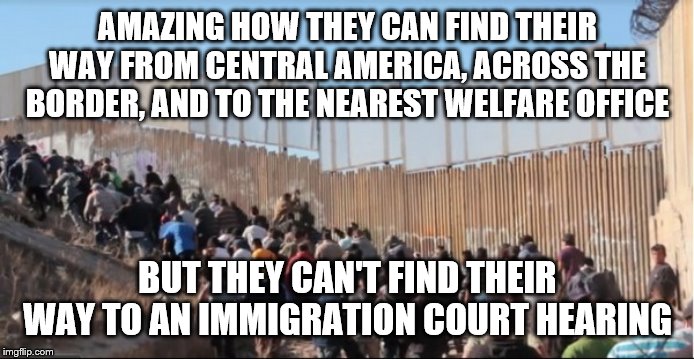 Illegal Immigrants | AMAZING HOW THEY CAN FIND THEIR WAY FROM CENTRAL AMERICA, ACROSS THE BORDER, AND TO THE NEAREST WELFARE OFFICE; BUT THEY CAN'T FIND THEIR WAY TO AN IMMIGRATION COURT HEARING | image tagged in illegal immigrants | made w/ Imgflip meme maker