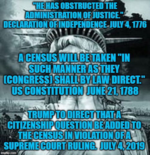 Statue of Liberty Facepalm | "HE HAS OBSTRUCTED THE ADMINISTRATION OF JUSTICE."  DECLARATION OF INDEPENDENCE  JULY 4, 1776; A CENSUS WILL BE TAKEN "IN
SUCH MANNER AS THEY (CONGRESS) SHALL BY LAW DIRECT."  US CONSTITUTION  JUNE 21, 1788; TRUMP TO DIRECT THAT A CITIZENSHIP QUESTION BE ADDED TO THE CENSUS IN VIOLATION OF A SUPREME COURT RULING.  JULY 4, 2019 | image tagged in statue of liberty facepalm | made w/ Imgflip meme maker