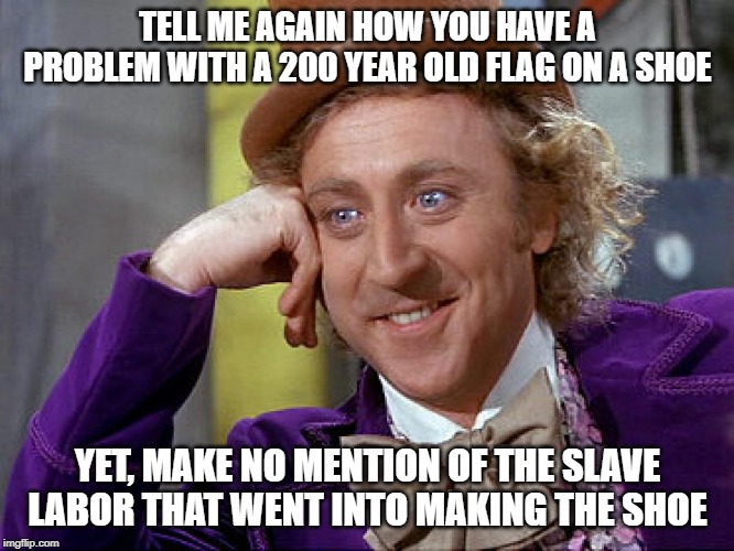 Big Willy Wonka Tell Me Again | TELL ME AGAIN HOW YOU HAVE A PROBLEM WITH A 200 YEAR OLD FLAG ON A SHOE; YET, MAKE NO MENTION OF THE SLAVE LABOR THAT WENT INTO MAKING THE SHOE | image tagged in big willy wonka tell me again | made w/ Imgflip meme maker