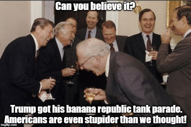 Laughing Men In Suits Meme | Can you believe it? Trump got his banana republic tank parade. Americans are even stupider than we thought! | image tagged in memes,laughing men in suits | made w/ Imgflip meme maker