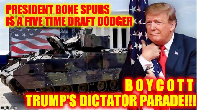 Independence Day Is About Celebrating Our Freedoms ... Not A Dick ~ Tator | PRESIDENT BONE SPURS IS A FIVE TIME DRAFT DODGER; B O Y C O T T  TRUMP'S DICTATOR PARADE!!! | image tagged in memes,trump unfit unqualified dangerous,liar in chief,lock him up,obstruction of justice,donald trump is an idiot | made w/ Imgflip meme maker