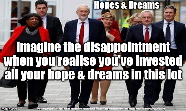 Corbyn/Labour - Hope & dreams | Hopes & Dreams; Imagine the disappointment when you realise you've invested all your hope & dreams in this lot; #JC4PMNOW #jc4pm2019 #gtto #jc4pm #cultofcorbyn #labourisdead #weaintcorbyn #wearecorbyn #Corbyn #Abbott #McDonnell #stroke #JC2frail2bPM | image tagged in cultofcorbyn,labourisdead,jc4pmnow gtto jc4pm2019,funny,communist socialist,anti-semite and a racist | made w/ Imgflip meme maker