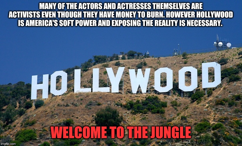 Boycott Hollywood | MANY OF THE ACTORS AND ACTRESSES THEMSELVES ARE ACTIVISTS EVEN THOUGH THEY HAVE MONEY TO BURN. HOWEVER HOLLYWOOD IS AMERICA'S SOFT POWER AND EXPOSING THE REALITY IS NECESSARY. WELCOME TO THE JUNGLE | image tagged in boycott hollywood | made w/ Imgflip meme maker