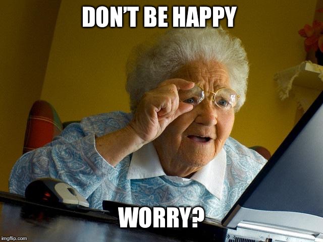 Grandma Finds The Internet | DON’T BE HAPPY; WORRY? | image tagged in memes,grandma finds the internet | made w/ Imgflip meme maker