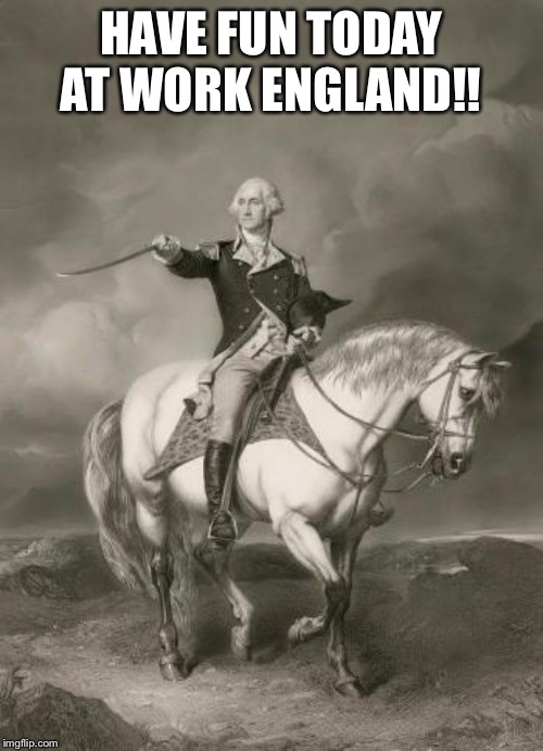 adventures of george washington | HAVE FUN TODAY AT WORK ENGLAND!! | image tagged in adventures of george washington | made w/ Imgflip meme maker