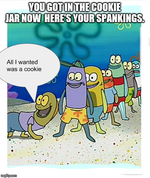 YOU GOT IN THE COOKIE JAR NOW  HERE'S YOUR SPANKINGS. | image tagged in spongebob meme | made w/ Imgflip meme maker