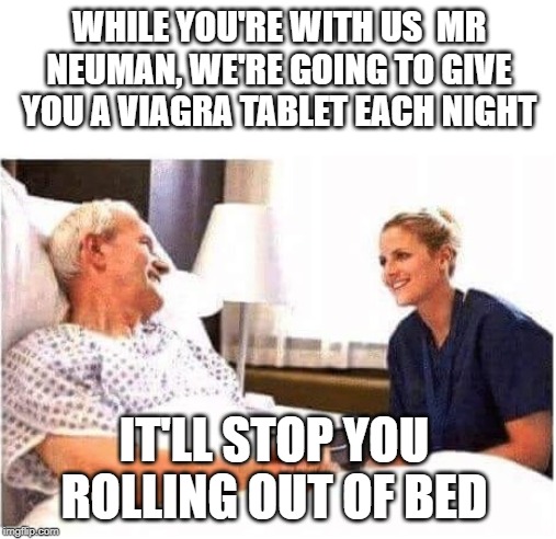 swallow it quickly or you may get a stiff neck | WHILE YOU'RE WITH US  MR NEUMAN, WE'RE GOING TO GIVE YOU A VIAGRA TABLET EACH NIGHT; IT'LL STOP YOU ROLLING OUT OF BED | image tagged in old man hospital with nurse,viagra | made w/ Imgflip meme maker