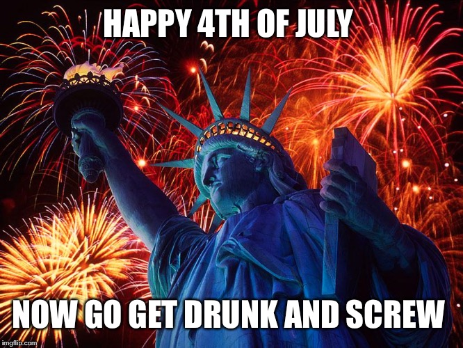 Happy 4th of July  | HAPPY 4TH OF JULY; NOW GO GET DRUNK AND SCREW | image tagged in happy 4th of july | made w/ Imgflip meme maker