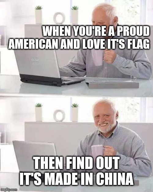Hide the Pain Harold |  WHEN YOU'RE A PROUD AMERICAN AND LOVE IT'S FLAG; THEN FIND OUT IT'S MADE IN CHINA | image tagged in memes,hide the pain harold | made w/ Imgflip meme maker