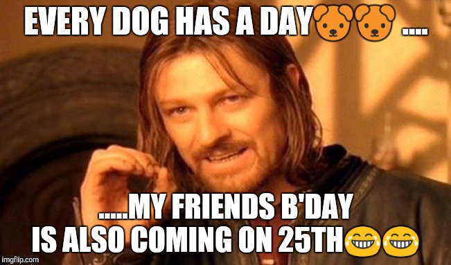 One Does Not Simply Meme | EVERY DOG HAS A DAY🐶🐶 .... .....MY FRIENDS B'DAY IS ALSO COMING ON 25TH😂😂 | image tagged in memes,one does not simply | made w/ Imgflip meme maker