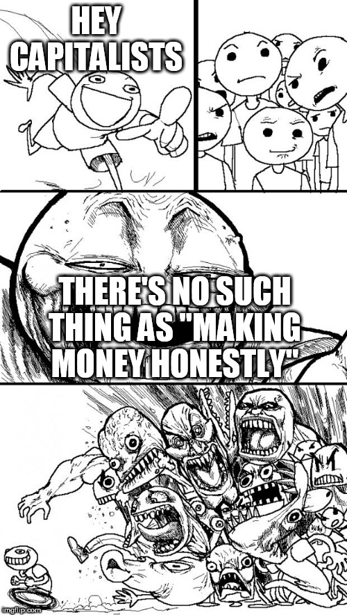 Hey Internet |  HEY CAPITALISTS; THERE'S NO SUCH THING AS "MAKING MONEY HONESTLY" | image tagged in memes,hey internet,capitalism,capitalists,money,greed | made w/ Imgflip meme maker