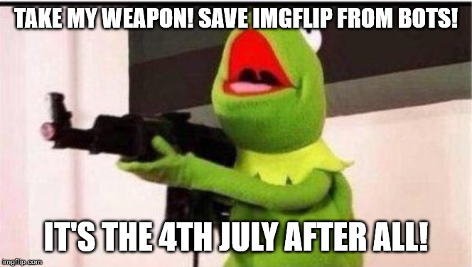 kermit with an ak47 | TAKE MY WEAPON! SAVE IMGFLIP FROM BOTS! IT'S THE 4TH JULY AFTER ALL! | image tagged in kermit with an ak47 | made w/ Imgflip meme maker