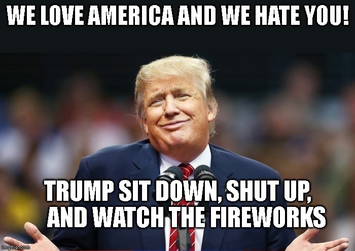 The 4th of July is for America NOT Trump! | WE LOVE AMERICA AND WE HATE YOU! TRUMP SIT DOWN, SHUT UP,     AND WATCH THE FIREWORKS | image tagged in impeach trump,conman,criminal,liar,traitor | made w/ Imgflip meme maker