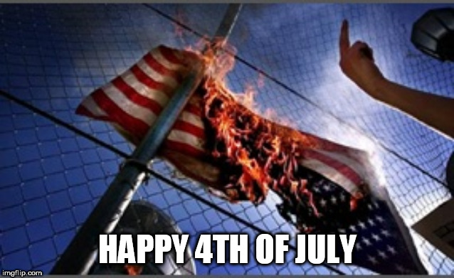 Happy Flag Burning Day | HAPPY 4TH OF JULY | image tagged in flag burning upside down,4th of july,flag burning,american flag,american flag burning,fourth of july | made w/ Imgflip meme maker