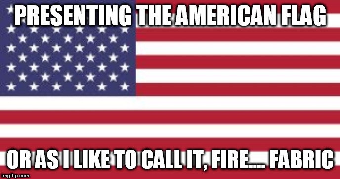 Firefabric | PRESENTING THE AMERICAN FLAG; OR AS I LIKE TO CALL IT, FIRE.... FABRIC | image tagged in flag burning,american flag,american flag burning,firefabric,burning,flag | made w/ Imgflip meme maker