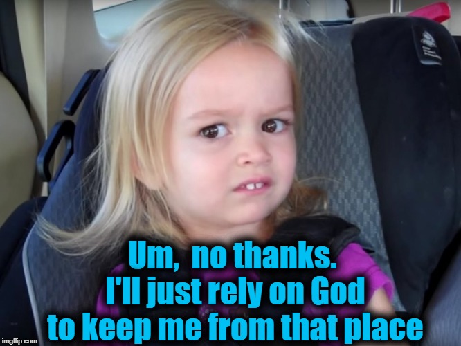 Huh? | Um,  no thanks.  I'll just rely on God to keep me from that place | image tagged in huh | made w/ Imgflip meme maker