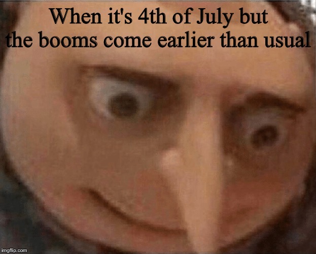 uh oh Gru | When it's 4th of July but the booms come earlier than usual | image tagged in uh oh gru | made w/ Imgflip meme maker