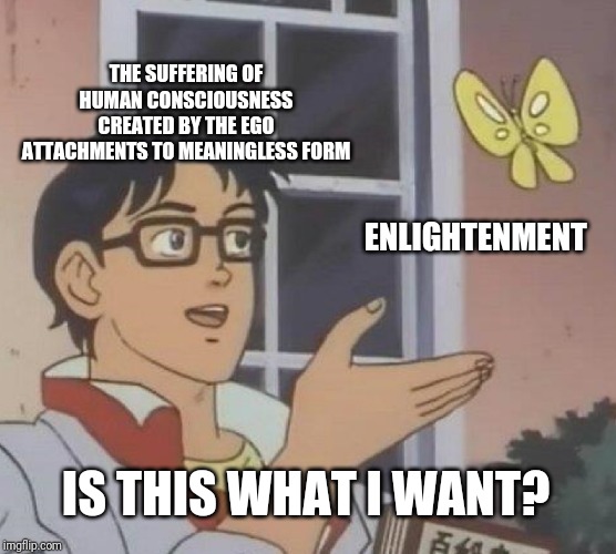 Is This A Pigeon Meme | THE SUFFERING OF HUMAN CONSCIOUSNESS CREATED BY THE EGO ATTACHMENTS TO MEANINGLESS FORM; ENLIGHTENMENT; IS THIS WHAT I WANT? | image tagged in memes,is this a pigeon | made w/ Imgflip meme maker