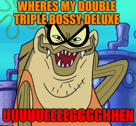 Bubble Bass Evil Grin | WHERES MY DOUBLE TRIPLE BOSSY DELUXE; UUUUUEEEEGGGGHHEN | image tagged in bubble bass evil grin | made w/ Imgflip meme maker