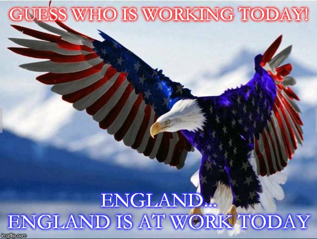GUESS WHO IS WORKING TODAY! ENGLAND... ENGLAND IS AT WORK TODAY | made w/ Imgflip meme maker