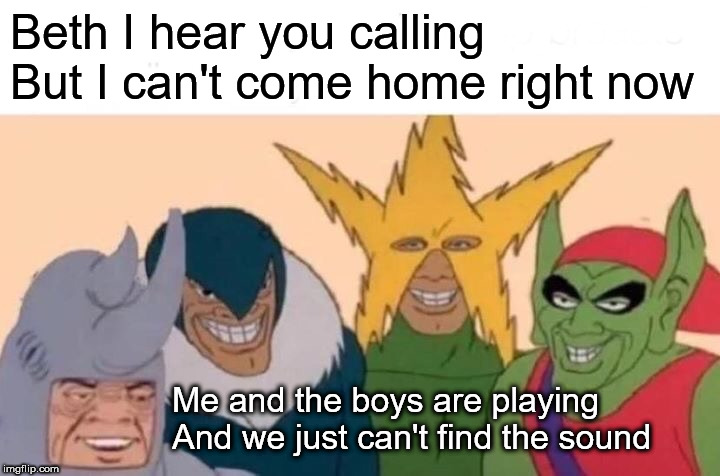 Me And The Boys Meme | Beth I hear you calling
But I can't come home right now; Me and the boys are playing
And we just can't find the sound | image tagged in memes,me and the boys | made w/ Imgflip meme maker