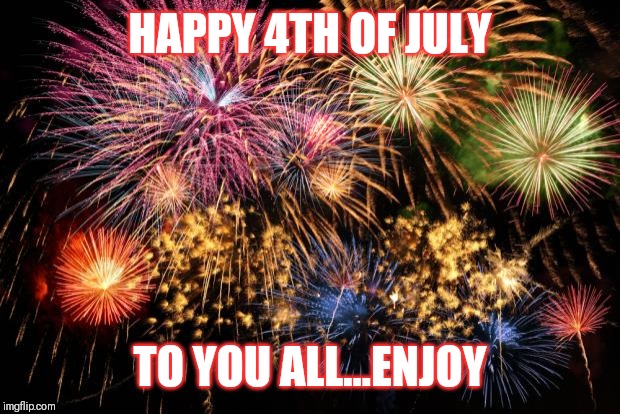 Jroc113 | HAPPY 4TH OF JULY; TO YOU ALL...ENJOY | image tagged in july 4th | made w/ Imgflip meme maker