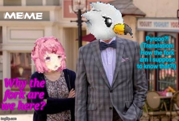 Welcome to The Good Place, Natsuki and Wingull. You two are dead. | Pyrooo?! (Translation: How the fork am I suppose to know that?!); Why the fork are we here? | image tagged in natsuki and wingull in the bad place,the good place | made w/ Imgflip meme maker