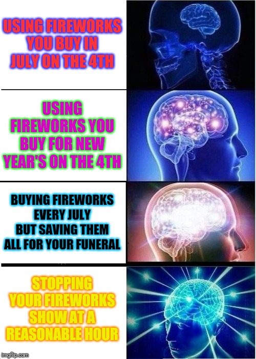 Don't party too hard. Happy 4th, everyone! | USING FIREWORKS YOU BUY IN JULY ON THE 4TH; USING FIREWORKS YOU BUY FOR NEW YEAR'S ON THE 4TH; BUYING FIREWORKS EVERY JULY BUT SAVING THEM ALL FOR YOUR FUNERAL; STOPPING YOUR FIREWORKS SHOW AT A REASONABLE HOUR | image tagged in memes,expanding brain,4th of july,independence day,fireworks | made w/ Imgflip meme maker