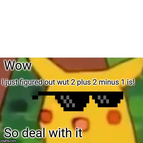 Surprised Pikachu Meme | Wow; I just figured out wut 2 plus 2 minus 1 is! So deal with it | image tagged in memes,surprised pikachu | made w/ Imgflip meme maker