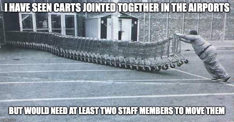 Shopping Carts | I HAVE SEEN CARTS JOINTED TOGETHER IN THE AIRPORTS; BUT WOULD NEED AT LEAST TWO STAFF MEMBERS TO MOVE THEM | image tagged in shopping cart,memes,fails | made w/ Imgflip meme maker