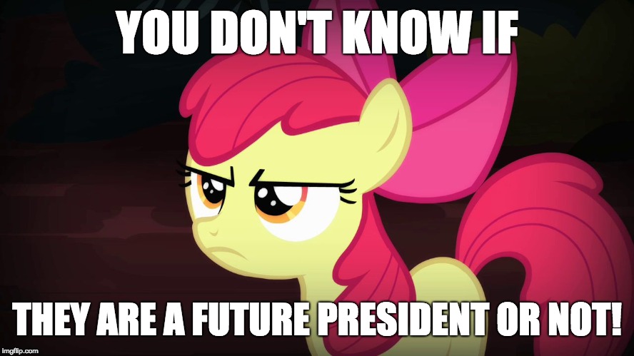 Angry Applebloom | YOU DON'T KNOW IF THEY ARE A FUTURE PRESIDENT OR NOT! | image tagged in angry applebloom | made w/ Imgflip meme maker