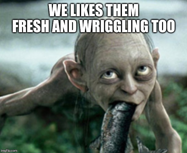 WE LIKES THEM FRESH AND WRIGGLING TOO | made w/ Imgflip meme maker