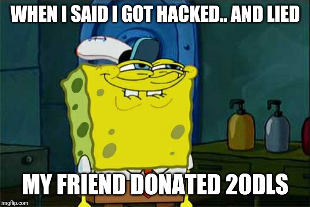 Don't You Squidward | WHEN I SAID I GOT HACKED.. AND LIED; MY FRIEND DONATED 20DLS | image tagged in memes,dont you squidward | made w/ Imgflip meme maker