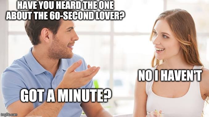 Couple talking  | HAVE YOU HEARD THE ONE ABOUT THE 60-SECOND LOVER? NO I HAVEN'T; GOT A MINUTE? | image tagged in couple talking | made w/ Imgflip meme maker